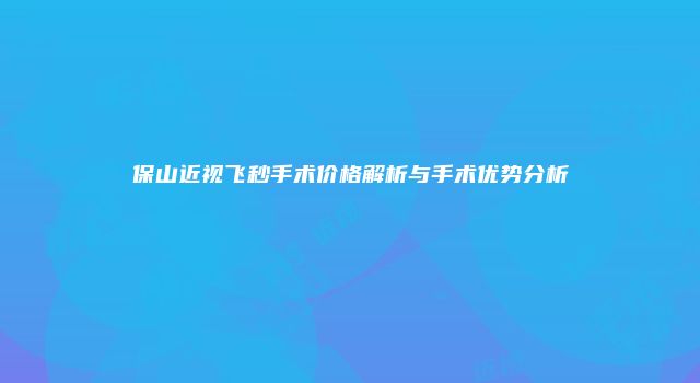 保山近视飞秒手术价格解析与手术优势分析