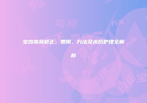 宝鸡弯鼻矫正：费用、方法及术后护理全解析