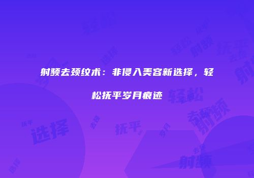 射频去颈纹术：非侵入美容新选择，轻松抚平岁月痕迹
