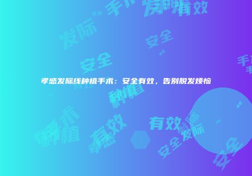 孝感发际线种植手术：安全有效，告别脱发烦恼