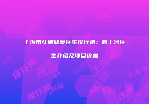 上海市线雕修复医生排行榜：前十名医生介绍及项目价格