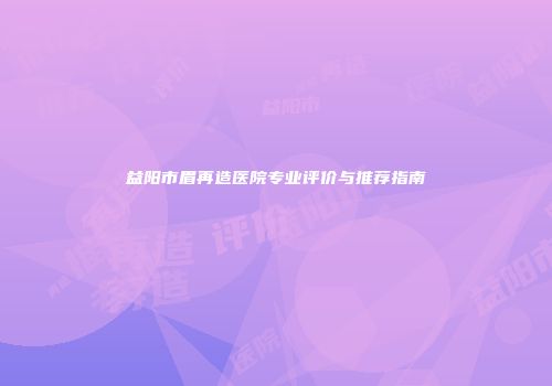 益阳市眉再造医院专业评价与推荐指南