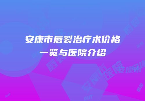 安康市唇裂治疗术价格一览与医院介绍