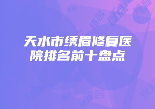 天水市绣眉修复医院排名前十盘点