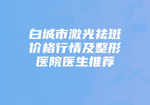 白城市激光祛斑价格行情及整形医院医生推荐