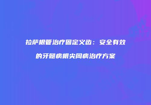 拉萨根管治疗固定义齿：安全有效的牙髓病根尖周病治疗方案