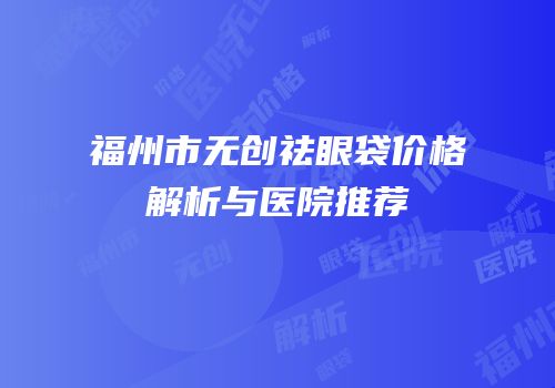 福州市无创祛眼袋价格解析与医院推荐
