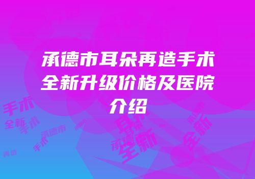 承德市耳朵再造手术全新升级价格及医院介绍