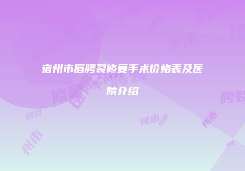 宿州市唇腭裂修复手术价格表及医院介绍