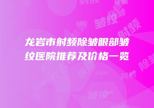 龙岩市射频除皱眼部皱纹医院推荐及价格一览