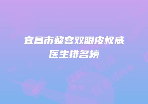 宜昌市整容双眼皮权威医生排名榜