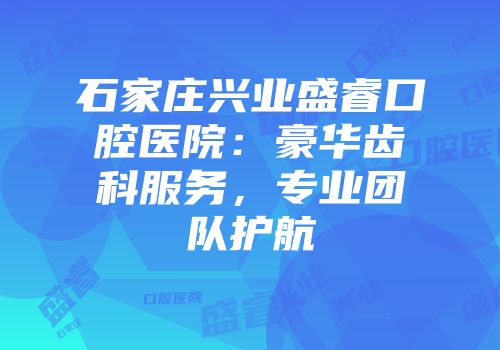 石家庄兴业盛睿口腔医院：豪华齿科服务，专业团队护航