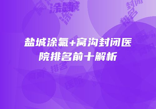 盐城涂氟+窝沟封闭医院排名前十解析