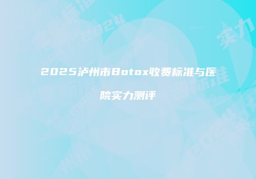 2025泸州市Botox收费标准与医院实力测评