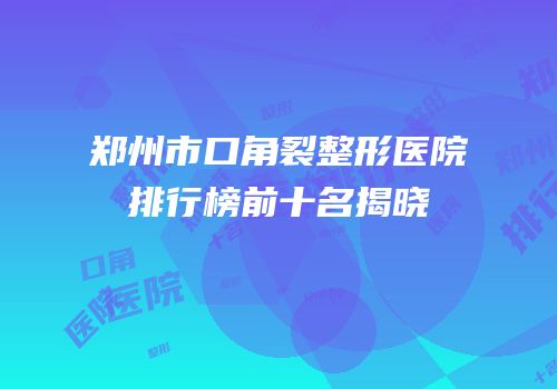 郑州市口角裂整形医院排行榜前十名揭晓