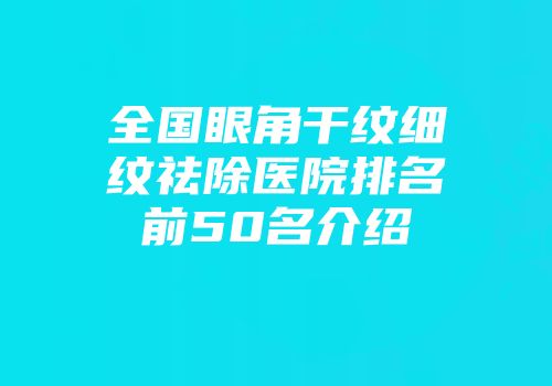 全国眼角干纹细纹祛除医院排名前50名介绍