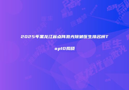 2025年黑龙江省点阵激光除皱医生排名榜Top10揭晓