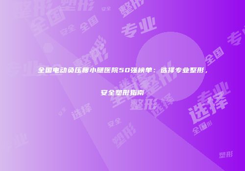 全国电动负压瘦小腿医院50强榜单：选择专业整形，安全塑形指南