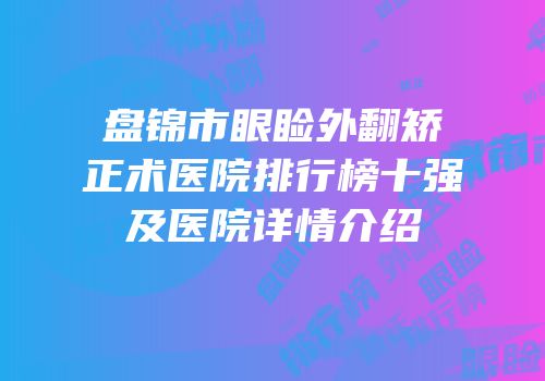 盘锦市眼睑外翻矫正术医院排行榜十强及医院详情介绍
