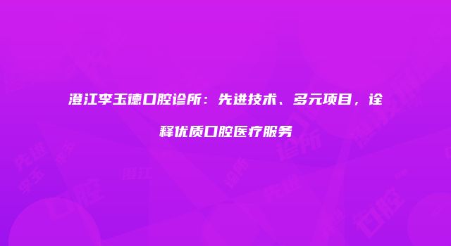 澄江李玉德口腔诊所：先进技术、多元项目，诠释优质口腔医疗服务