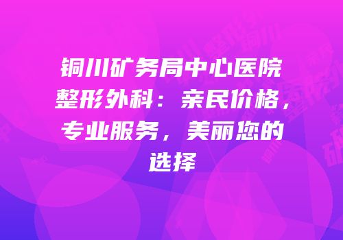 铜川矿务局中心医院整形外科：亲民价格，专业服务，美丽您的选择