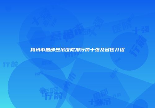 梅州市眉部悬吊医院排行前十强及名医介绍