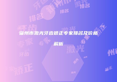 宿州市激光牙齿矫正专家排名及价格解析