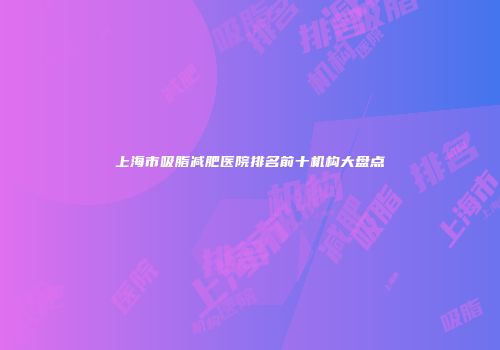 上海市吸脂减肥医院排名前十机构大盘点