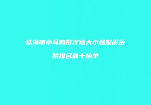 珠海市小耳畸形伴随大小脸整形医院排名前十榜单