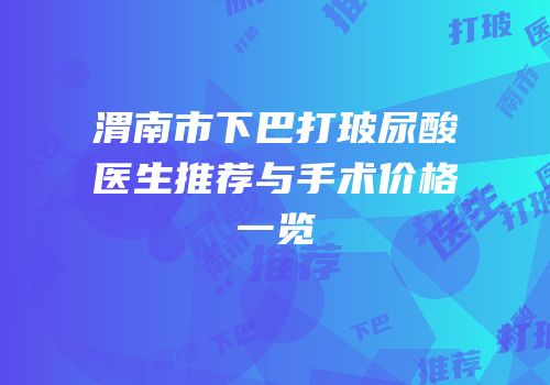 渭南市下巴打玻尿酸医生推荐与手术价格一览