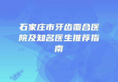 石家庄市牙齿覆合医院及知名医生推荐指南