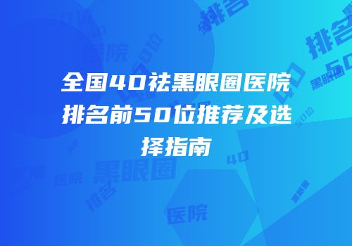 全国4D祛黑眼圈医院排名前50位推荐及选择指南