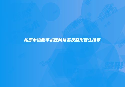 松原市溶脂手术医院排名及整形医生推荐