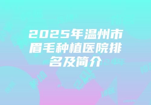 2025年温州市眉毛种植医院排名及简介