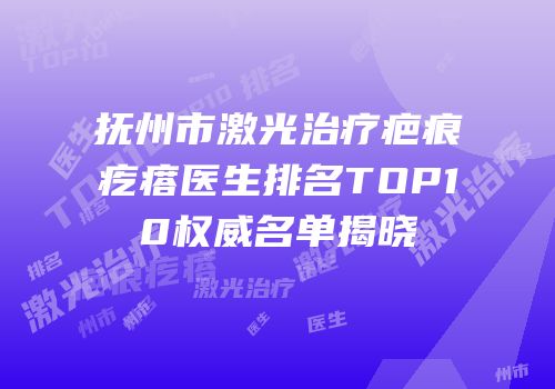 抚州市激光治疗疤痕疙瘩医生排名TOP10权威名单揭晓