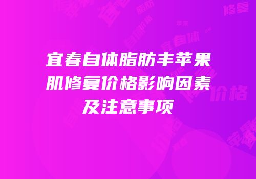 宜春自体脂肪丰苹果肌修复价格影响因素及注意事项