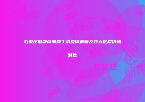 石家庄磨颧骨肌肉手术费用解析及各大医院价格对比