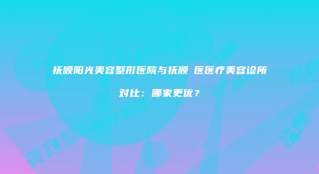 抚顺阳光美容整形医院与抚顺佲医医疗美容诊所对比：哪家更优？