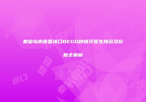秦皇岛市德国进口BEGO种植牙医生排名及价格全解析