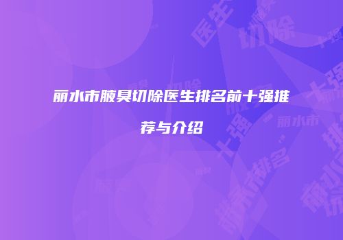 丽水市腋臭切除医生排名前十强推荐与介绍