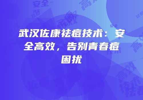 武汉佐康祛痘技术：安全高效，告别青春痘困扰