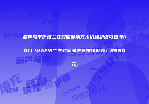 葫芦岛市伊维兰注射额部填充术价格明细可查询(10月-4月伊维兰注射额部填充术均价为：5550元)