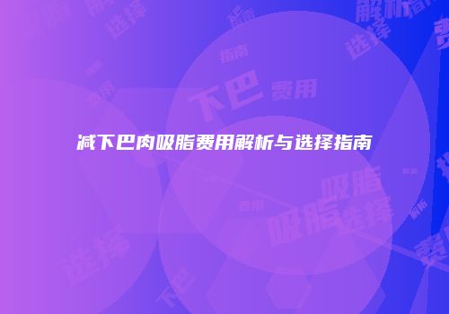 减下巴肉吸脂费用解析与选择指南