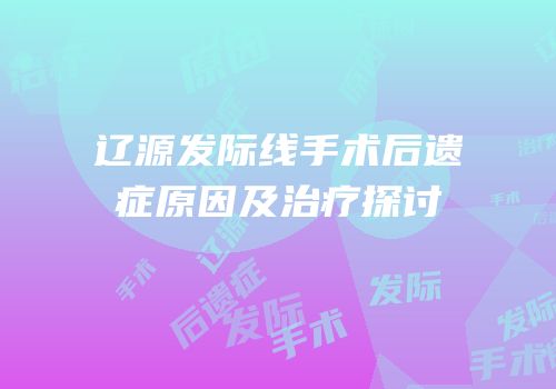 辽源发际线手术后遗症原因及治疗探讨