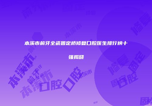本溪市前牙全瓷固定桥修复口腔医生排行榜十强揭晓