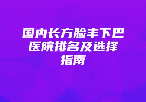 国内长方脸丰下巴医院排名及选择指南