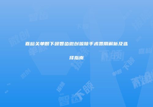嘉峪关单颗下颌智齿微创拔除手术费用解析及选择指南