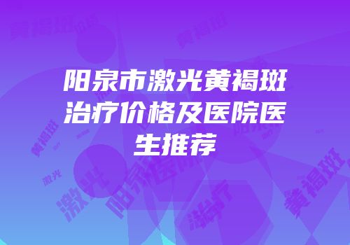 阳泉市激光黄褐斑治疗价格及医院医生推荐