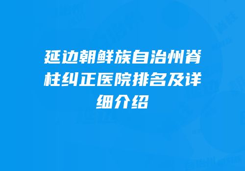 延边朝鲜族自治州脊柱纠正医院排名及详细介绍