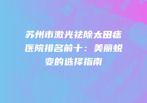 苏州市激光祛除太田痣医院排名前十：美丽蜕变的选择指南